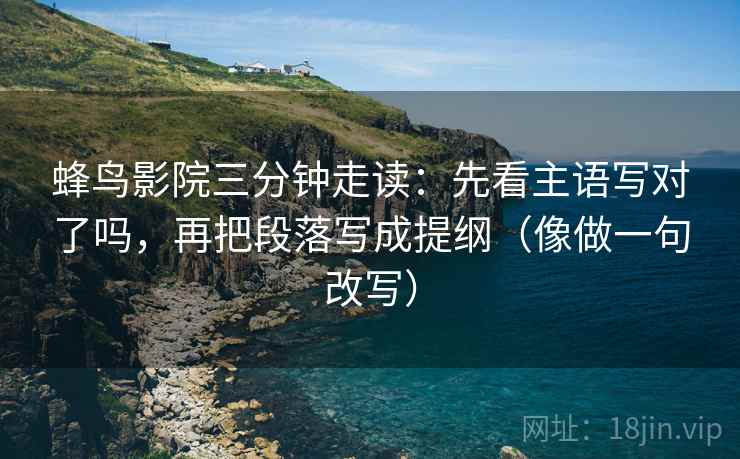 蜂鸟影院三分钟走读：先看主语写对了吗，再把段落写成提纲（像做一句改写）