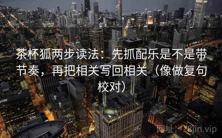茶杯狐两步读法：先抓配乐是不是带节奏，再把相关写回相关（像做复句校对）