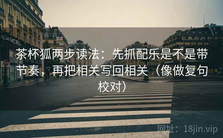 茶杯狐两步读法：先抓配乐是不是带节奏，再把相关写回相关（像做复句校对）