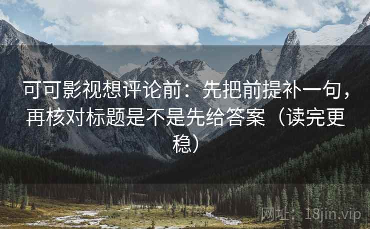 可可影视想评论前：先把前提补一句，再核对标题是不是先给答案（读完更稳）