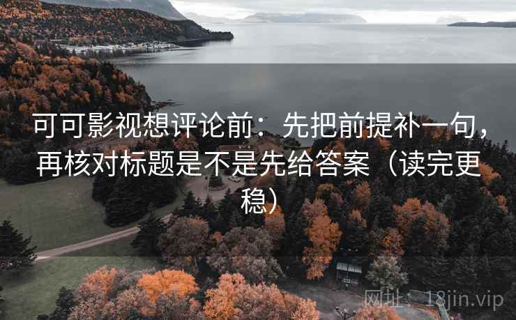 可可影视想评论前：先把前提补一句，再核对标题是不是先给答案（读完更稳）