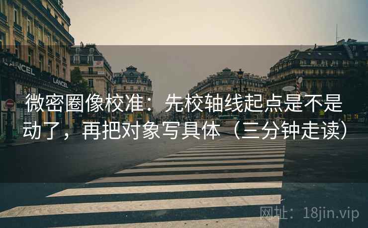 微密圈像校准：先校轴线起点是不是动了，再把对象写具体（三分钟走读）