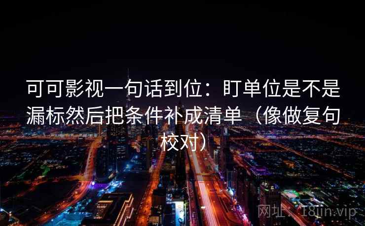可可影视一句话到位：盯单位是不是漏标然后把条件补成清单（像做复句校对）