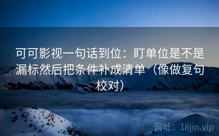 可可影视一句话到位：盯单位是不是漏标然后把条件补成清单（像做复句校对）