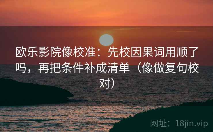 欧乐影院像校准：先校因果词用顺了吗，再把条件补成清单（像做复句校对）