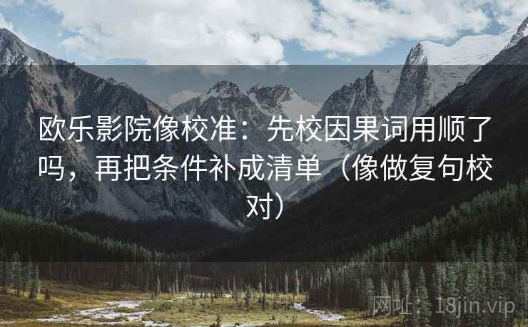 欧乐影院像校准：先校因果词用顺了吗，再把条件补成清单（像做复句校对）