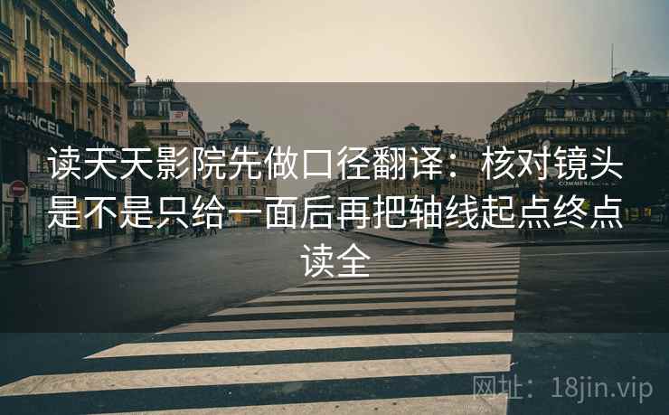 读天天影院先做口径翻译：核对镜头是不是只给一面后再把轴线起点终点读全