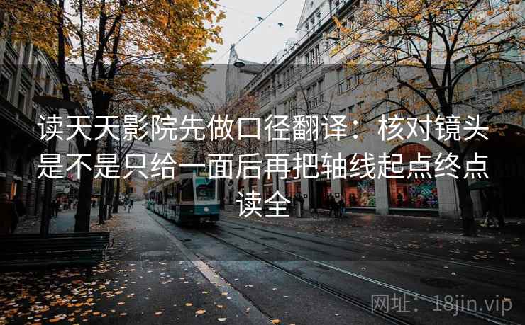 读天天影院先做口径翻译：核对镜头是不是只给一面后再把轴线起点终点读全