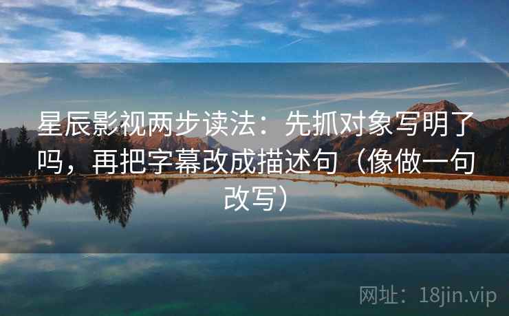星辰影视两步读法：先抓对象写明了吗，再把字幕改成描述句（像做一句改写）