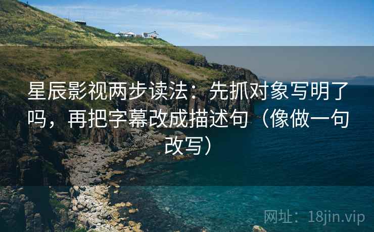 星辰影视两步读法：先抓对象写明了吗，再把字幕改成描述句（像做一句改写）