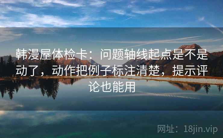 韩漫屋体检卡：问题轴线起点是不是动了，动作把例子标注清楚，提示评论也能用