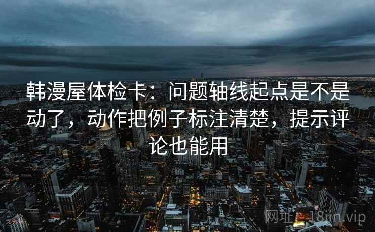 韩漫屋体检卡：问题轴线起点是不是动了，动作把例子标注清楚，提示评论也能用