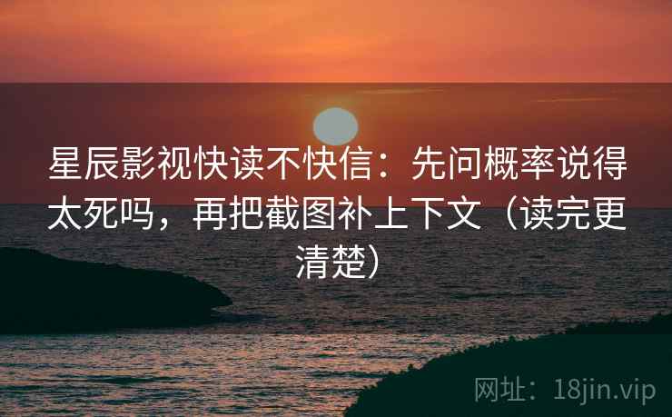 星辰影视快读不快信：先问概率说得太死吗，再把截图补上下文（读完更清楚）