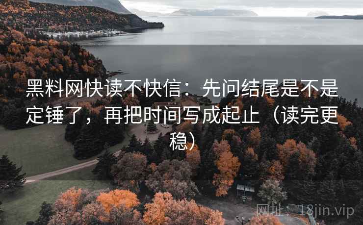 黑料网快读不快信：先问结尾是不是定锤了，再把时间写成起止（读完更稳）