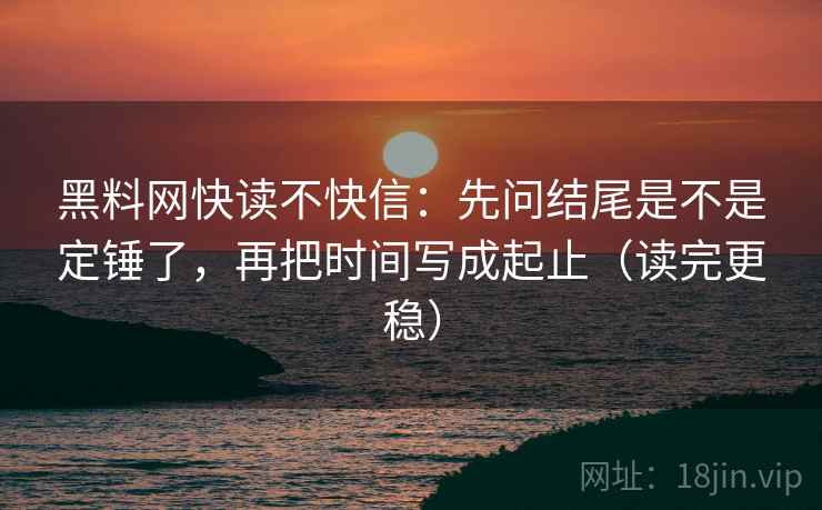 黑料网快读不快信：先问结尾是不是定锤了，再把时间写成起止（读完更稳）