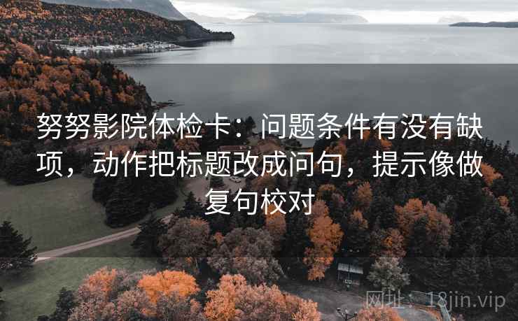 努努影院体检卡：问题条件有没有缺项，动作把标题改成问句，提示像做复句校对