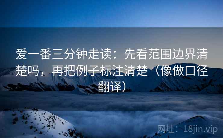 爱一番三分钟走读：先看范围边界清楚吗，再把例子标注清楚（像做口径翻译）
