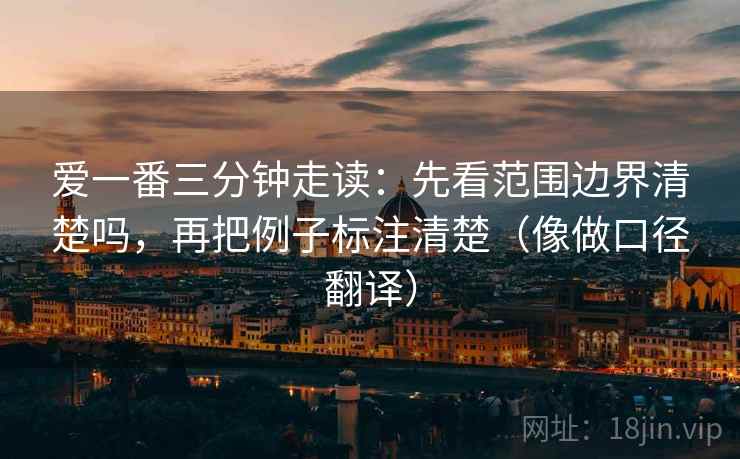 爱一番三分钟走读：先看范围边界清楚吗，再把例子标注清楚（像做口径翻译）