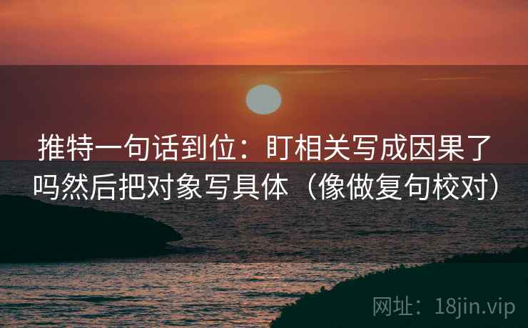 推特一句话到位：盯相关写成因果了吗然后把对象写具体（像做复句校对）