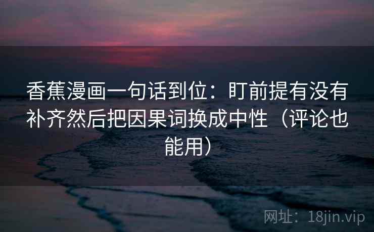 香蕉漫画一句话到位：盯前提有没有补齐然后把因果词换成中性（评论也能用）