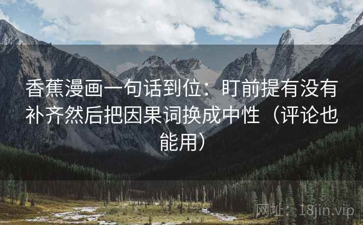 香蕉漫画一句话到位：盯前提有没有补齐然后把因果词换成中性（评论也能用）