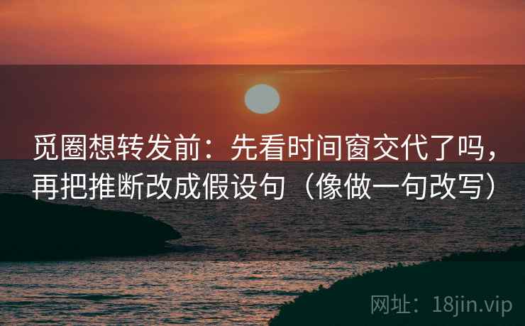 觅圈想转发前：先看时间窗交代了吗，再把推断改成假设句（像做一句改写）