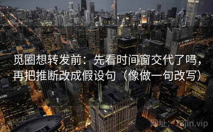 觅圈想转发前：先看时间窗交代了吗，再把推断改成假设句（像做一句改写）