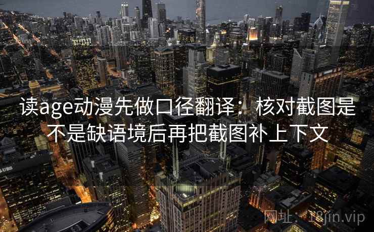 读age动漫先做口径翻译：核对截图是不是缺语境后再把截图补上下文