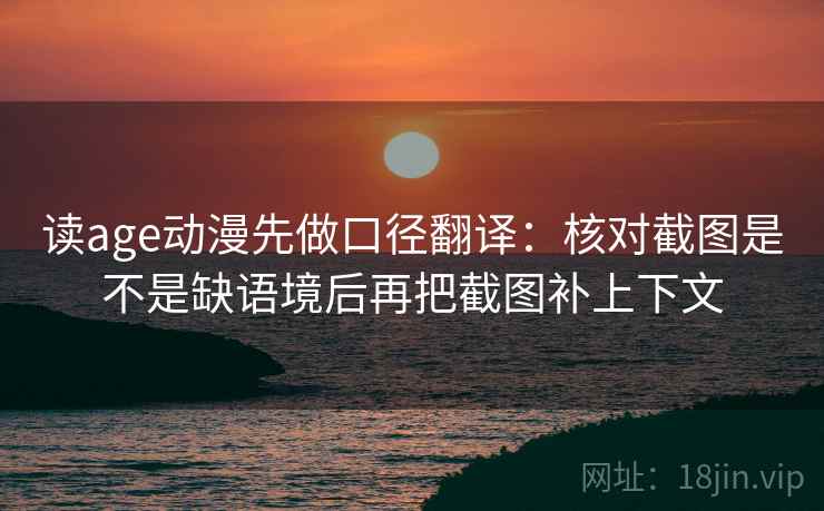 读age动漫先做口径翻译：核对截图是不是缺语境后再把截图补上下文
