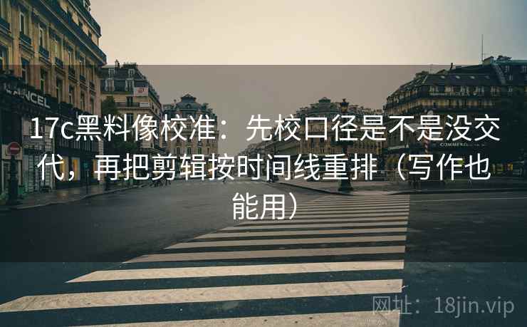 17c黑料像校准：先校口径是不是没交代，再把剪辑按时间线重排（写作也能用）