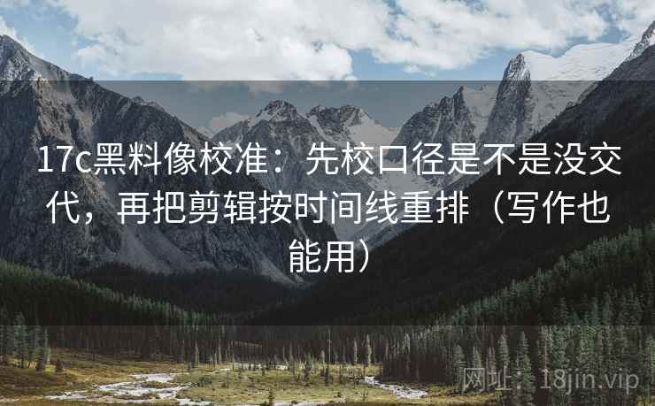 17c黑料像校准：先校口径是不是没交代，再把剪辑按时间线重排（写作也能用）