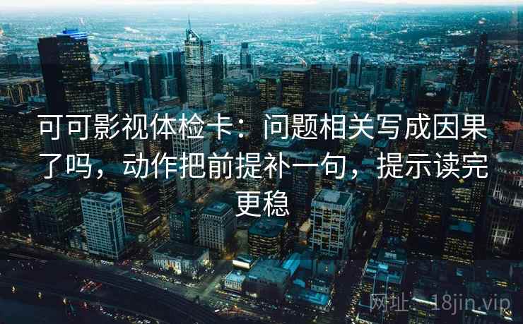 可可影视体检卡：问题相关写成因果了吗，动作把前提补一句，提示读完更稳