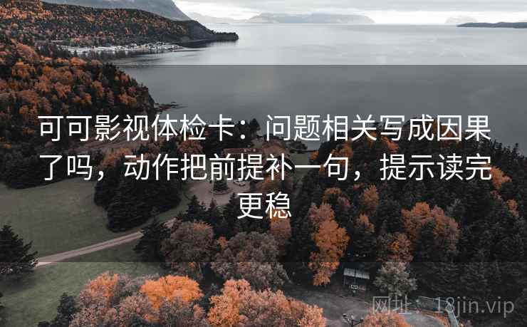 可可影视体检卡：问题相关写成因果了吗，动作把前提补一句，提示读完更稳