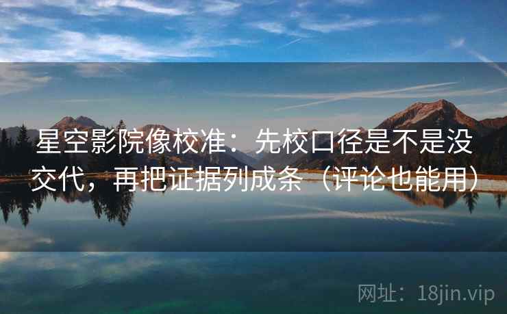 星空影院像校准：先校口径是不是没交代，再把证据列成条（评论也能用）