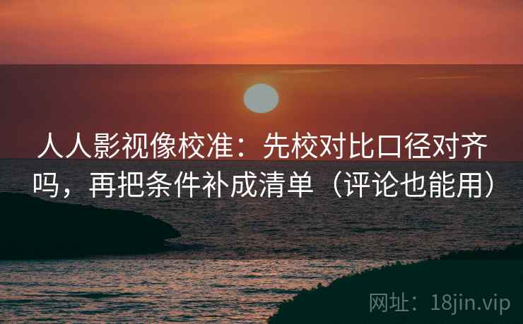 人人影视像校准：先校对比口径对齐吗，再把条件补成清单（评论也能用）