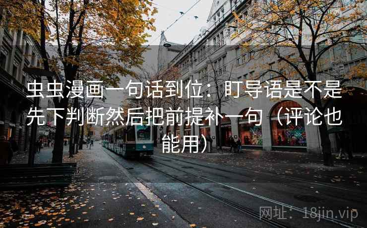 虫虫漫画一句话到位：盯导语是不是先下判断然后把前提补一句（评论也能用）