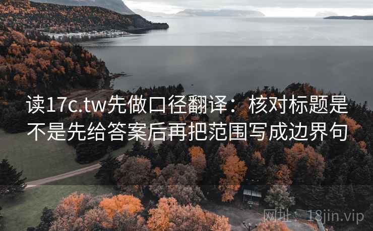 读17c.tw先做口径翻译:核对标题是不是先给答案后再把范围写成边界句 读17c.tw先做口径翻译:核对标题是不是先给答案后再把范围写成边界句