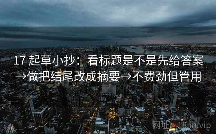 17 起草小抄：看标题是不是先给答案→做把结尾改成摘要→不费劲但管用