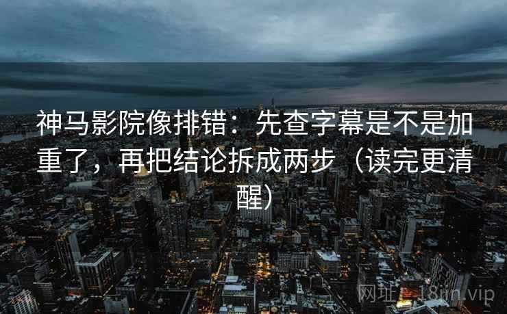 神马影院像排错：先查字幕是不是加重了，再把结论拆成两步（读完更清醒）