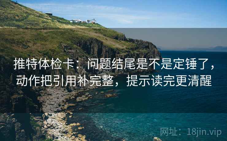 推特体检卡:问题结尾是不是定锤了,动作把引用补完整,提示读完更清醒 推特体检卡:问题结尾是不是定锤了,动作把引用补完整,提示读完更清醒