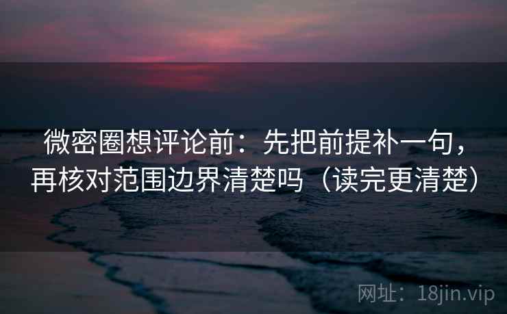 微密圈想评论前:先把前提补一句,再核对范围边界清楚吗(读完更清楚) 微密圈想评论前:先把前提补一句,再核对范围边界清楚吗(读完更清楚)