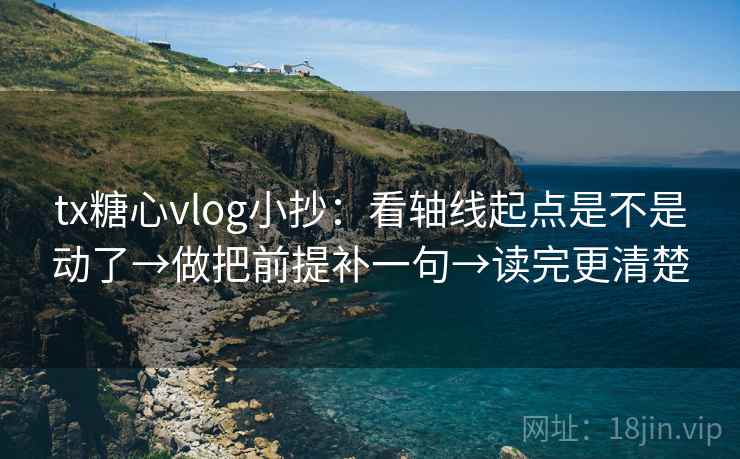 tx糖心vlog小抄：看轴线起点是不是动了→做把前提补一句→读完更清楚