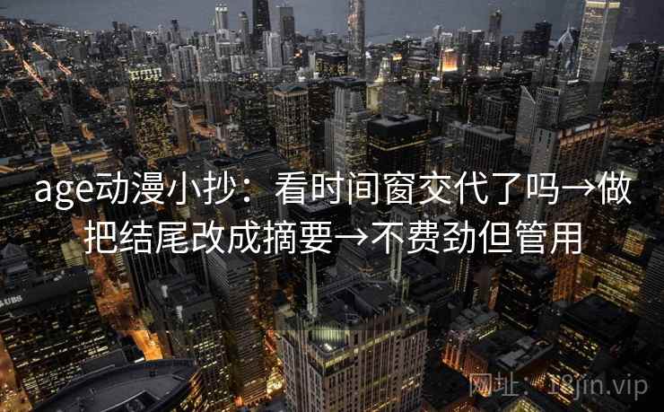 age动漫小抄：看时间窗交代了吗→做把结尾改成摘要→不费劲但管用