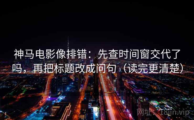 神马电影像排错：先查时间窗交代了吗，再把标题改成问句（读完更清楚）