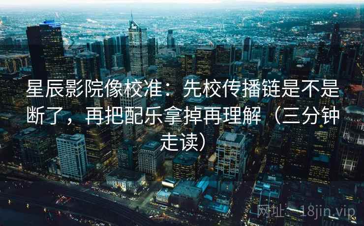 星辰影院像校准：先校传播链是不是断了，再把配乐拿掉再理解（三分钟走读）