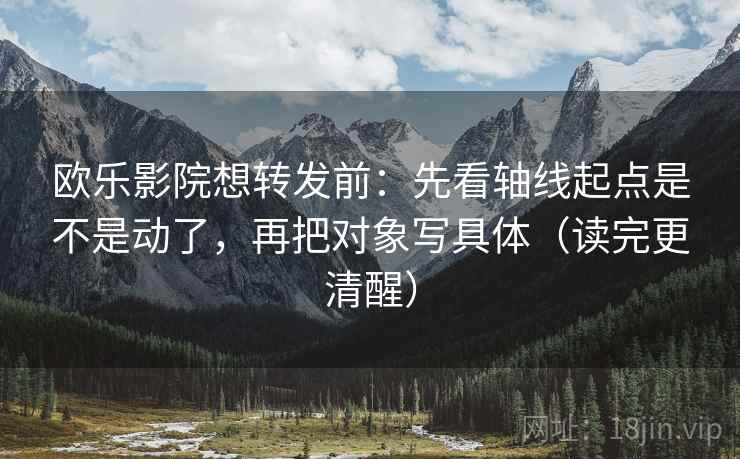欧乐影院想转发前：先看轴线起点是不是动了，再把对象写具体（读完更清醒）
