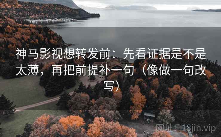 神马影视想转发前：先看证据是不是太薄，再把前提补一句（像做一句改写）