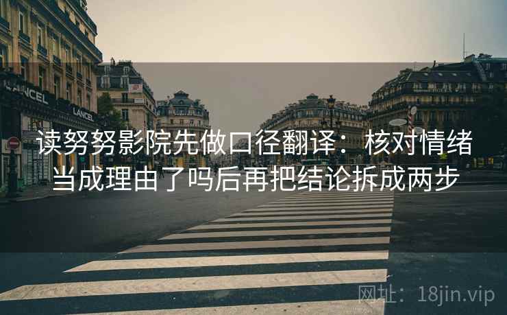 读努努影院先做口径翻译:核对情绪当成理由了吗后再把结论拆成两步 读努努影院先做口径翻译:核对情绪当成理由了吗后再把结论拆成两步