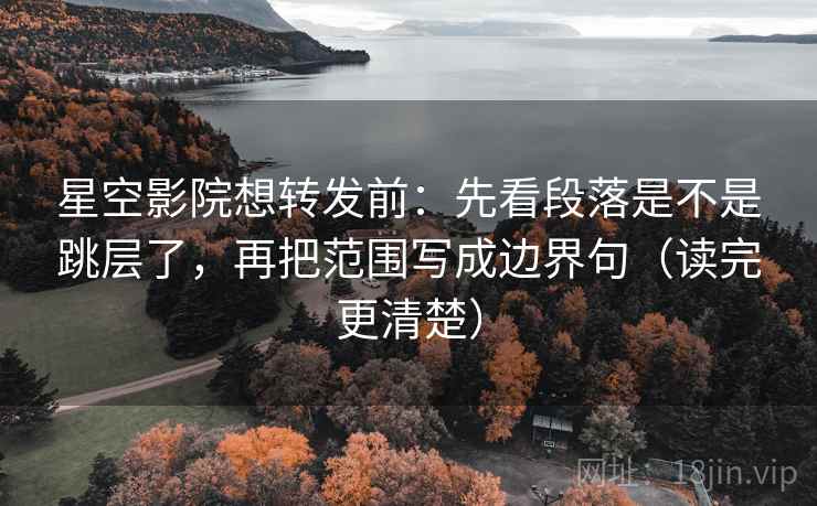 星空影院想转发前：先看段落是不是跳层了，再把范围写成边界句（读完更清楚）