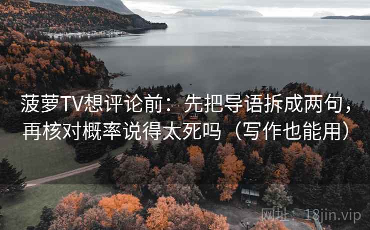 菠萝TV想评论前：先把导语拆成两句，再核对概率说得太死吗（写作也能用）